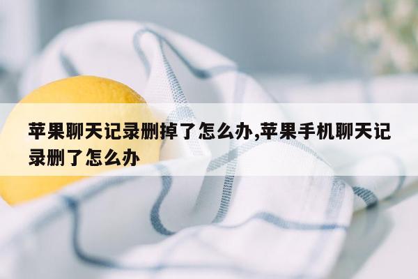 苹果聊天记录删掉了怎么办,苹果手机聊天记录删了怎么办