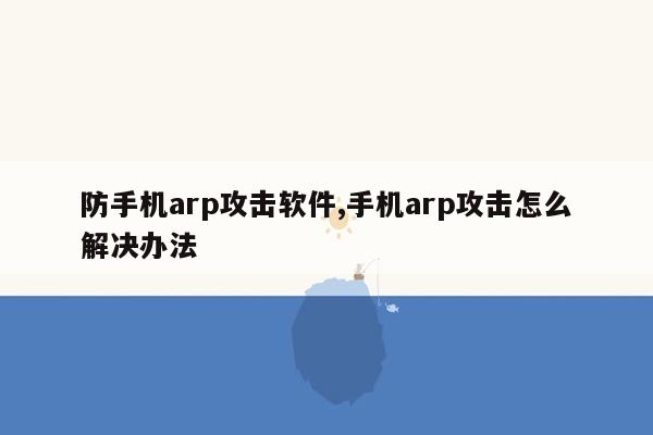 防手机arp攻击软件,手机arp攻击怎么解决办法