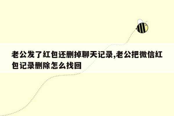 老公发了红包还删掉聊天记录,老公把微信红包记录删除怎么找回