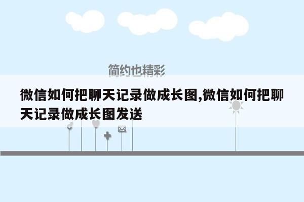 微信如何把聊天记录做成长图,微信如何把聊天记录做成长图发送