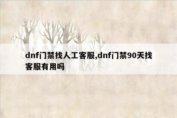 dnf门禁找人工客服,dnf门禁90天找客服有用吗