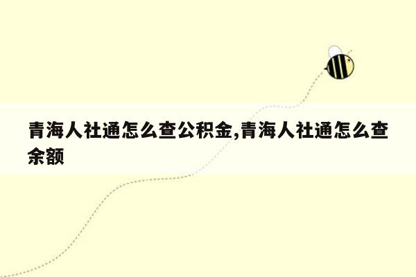 青海人社通怎么查公积金,青海人社通怎么查余额