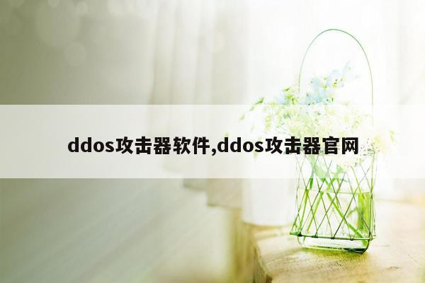 ddos攻击器软件,ddos攻击器官网