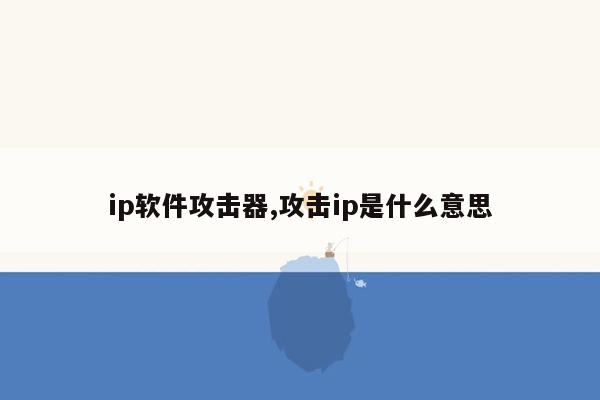 ip软件攻击器,攻击ip是什么意思