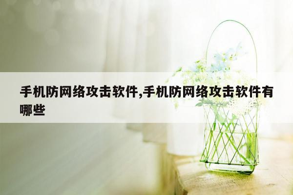 手机防网络攻击软件,手机防网络攻击软件有哪些