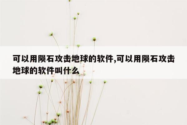 可以用陨石攻击地球的软件,可以用陨石攻击地球的软件叫什么