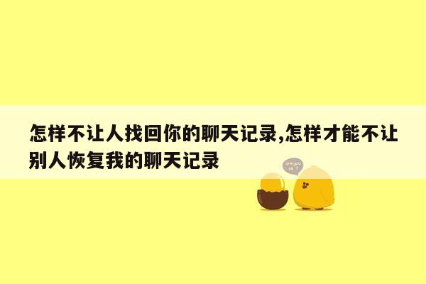 怎样不让人找回你的聊天记录,怎样才能不让别人恢复我的聊天记录