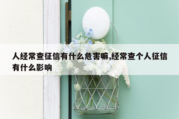 人经常查征信有什么危害嘛,经常查个人征信有什么影响