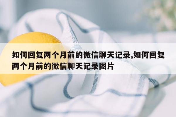 如何回复两个月前的微信聊天记录,如何回复两个月前的微信聊天记录图片