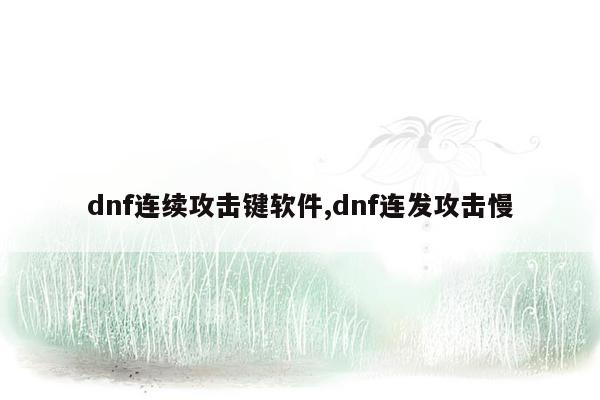 dnf连续攻击键软件,dnf连发攻击慢