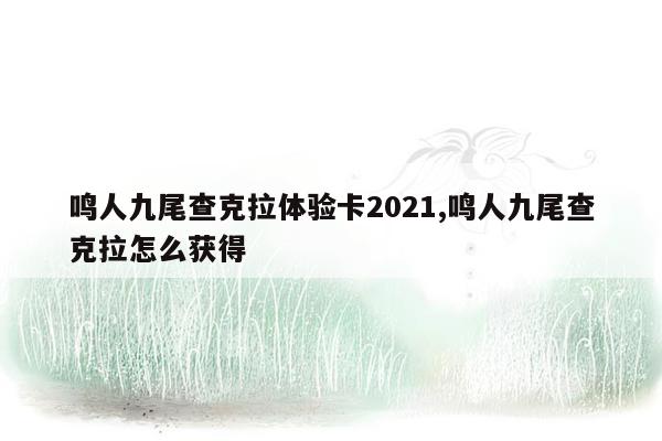 鸣人九尾查克拉体验卡2021,鸣人九尾查克拉怎么获得