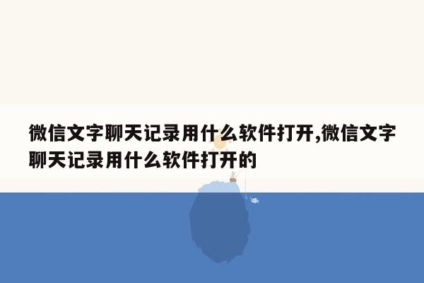 微信文字聊天记录用什么软件打开,微信文字聊天记录用什么软件打开的