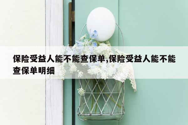 保险受益人能不能查保单,保险受益人能不能查保单明细