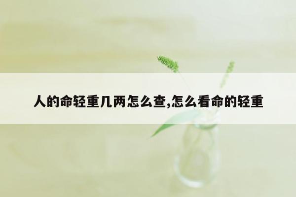 人的命轻重几两怎么查,怎么看命的轻重