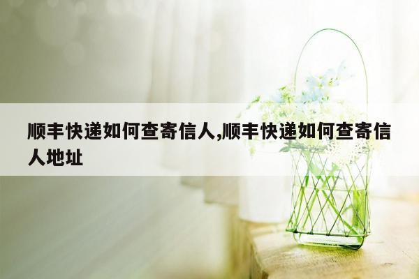 顺丰快递如何查寄信人,顺丰快递如何查寄信人地址