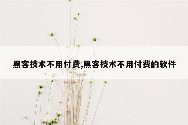 黑客技术不用付费,黑客技术不用付费的软件