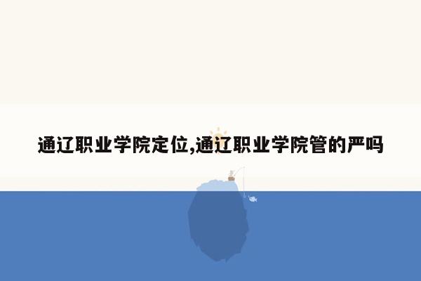 通辽职业学院定位,通辽职业学院管的严吗