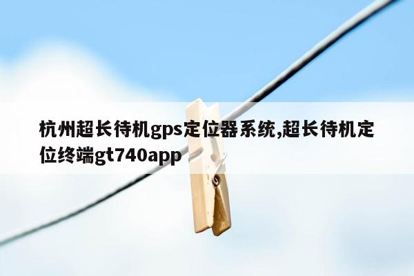 杭州超长待机gps定位器系统,超长待机定位终端gt740app
