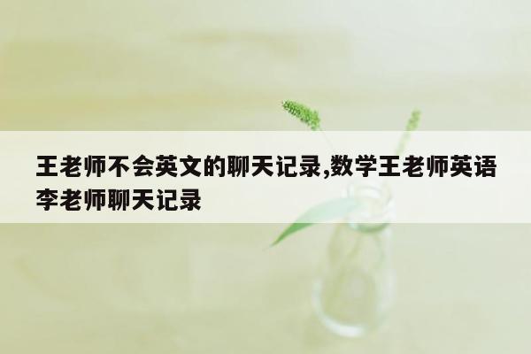 王老师不会英文的聊天记录,数学王老师英语李老师聊天记录