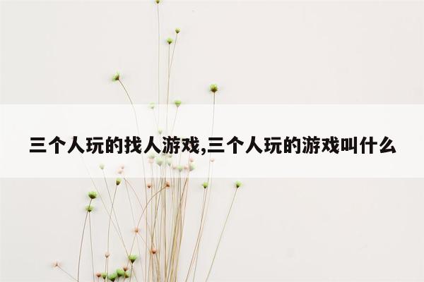 三个人玩的找人游戏,三个人玩的游戏叫什么