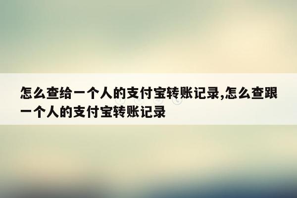 怎么查给一个人的支付宝转账记录,怎么查跟一个人的支付宝转账记录