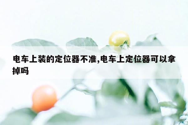 电车上装的定位器不准,电车上定位器可以拿掉吗