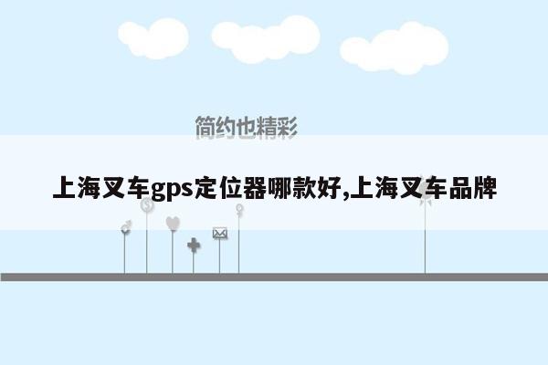 上海叉车gps定位器哪款好,上海叉车品牌