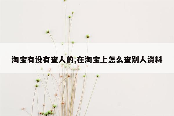 淘宝有没有查人的,在淘宝上怎么查别人资料